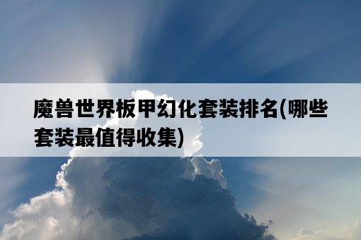 魔獸世界板甲幻化套裝排名，哪些套裝最值得收集-圖1