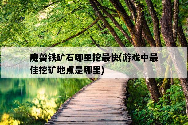 魔獸鐵礦石哪里挖最快，游戲中最佳挖礦地點是哪里-圖1