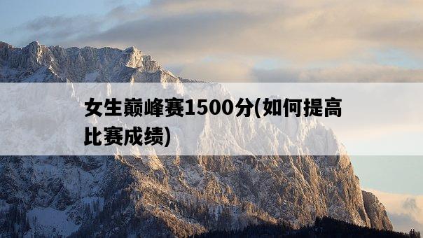 女生巔峰賽1500分，如何提高比賽成績-圖1