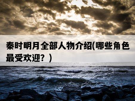 秦時明月全部人物介紹，哪些角色最受歡迎？-圖1