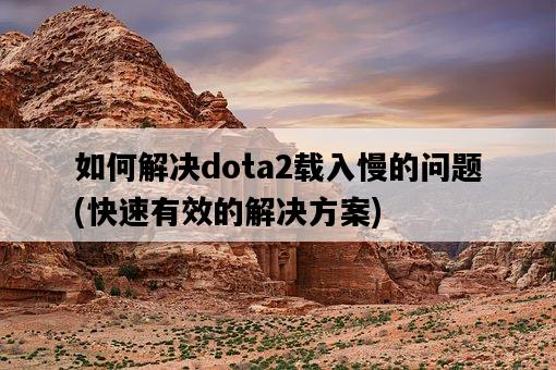 如何解決dota2載入慢的問題，快速有效的解決方案-圖1