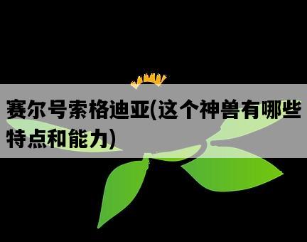 賽爾號索格迪亞，這個神獸有哪些特點和能力-圖1