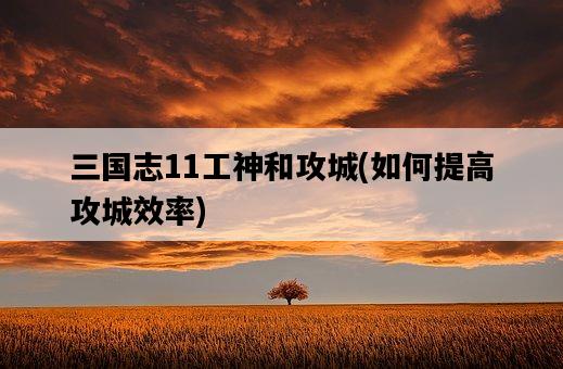 三國志11工神和攻城，如何提高攻城效率-圖1