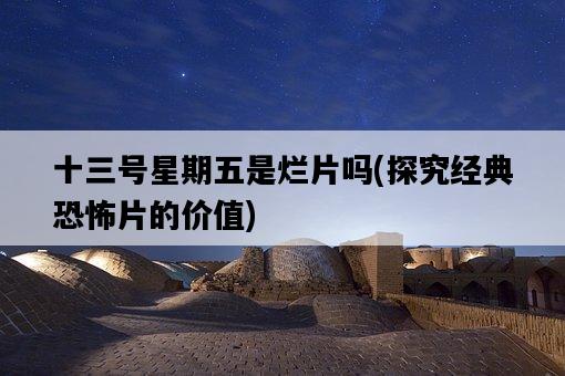 十三號星期五是爛片嗎，探究經典恐怖片的價值-圖1