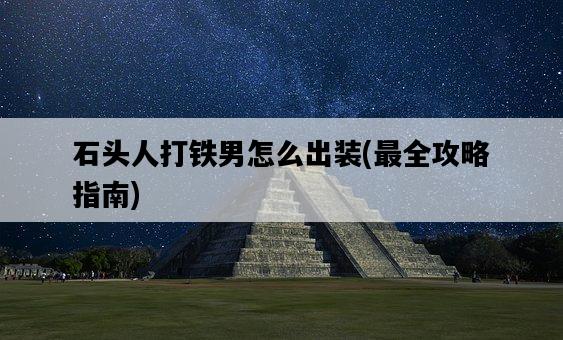 石頭人打鐵男怎么出裝，最全攻略指南-圖1