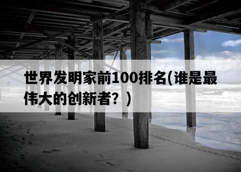 世界發明家前100排名，誰是最偉大的創新者？-圖1
