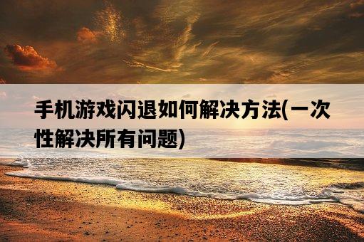 手機游戲閃退如何解決方法，一次性解決所有問題-圖1