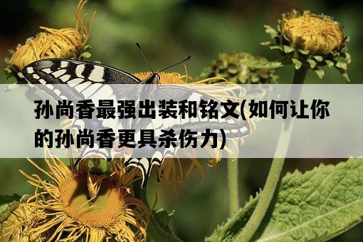 孫尚香最強出裝和銘文，如何讓你的孫尚香更具殺傷力-圖1