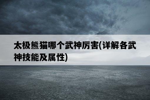 太極熊貓哪個武神厲害，詳解各武神技能及屬性-圖1