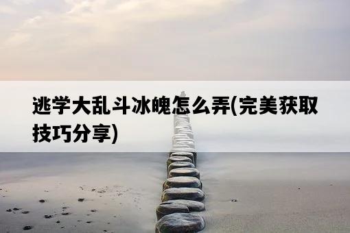 逃學大亂斗冰魄怎么弄，完美獲取技巧分享-圖1