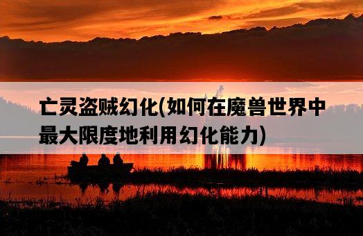 亡靈盜賊幻化，如何在魔獸世界中最大限度地利用幻化能力-圖1