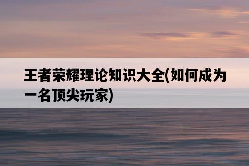 王者榮耀理論知識大全，如何成為一名頂尖玩家-圖1