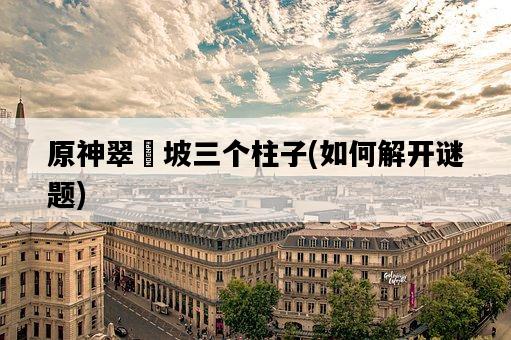 原神翠玦坡三個柱子，如何解開謎題-圖1