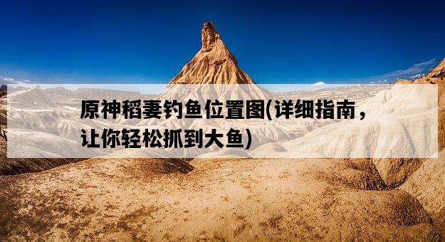 原神稻妻釣魚位置圖，詳細指南，讓你輕松抓到大魚-圖1