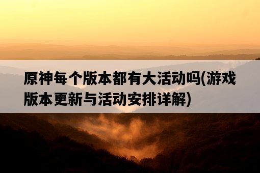 原神每個版本都有大活動嗎，游戲版本更新與活動安排詳解-圖1