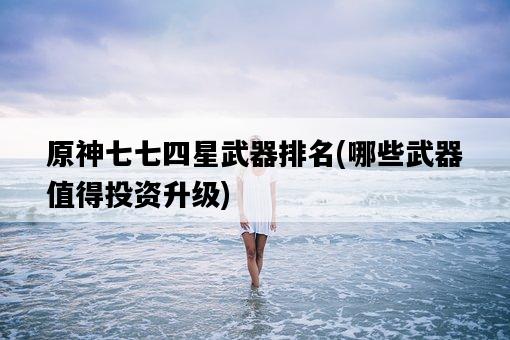 原神七七四星武器排名，哪些武器值得投資升級-圖1