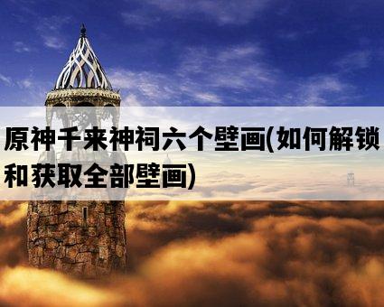 原神千來神祠六個壁畫，如何解鎖和獲取全部壁畫-圖1