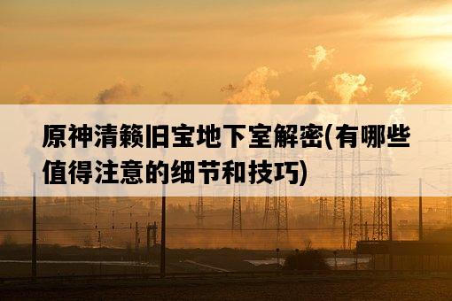 原神清籟舊寶地下室解密，有哪些值得注意的細節和技巧-圖1