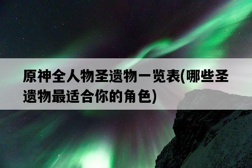 原神全人物圣遺物一覽表，哪些圣遺物最適合你的角色-圖1