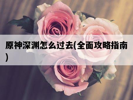 原神深淵怎么過去，全面攻略指南-圖1