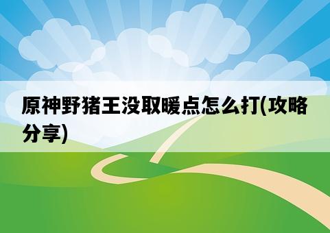 原神野豬王沒取暖點怎么打，攻略分享-圖1