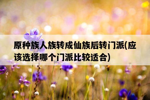 原種族人族轉成仙族后轉門派，應該選擇哪個門派比較適合-圖1