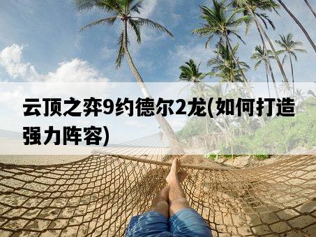 云頂之弈9約德爾2龍，如何打造強力陣容-圖1