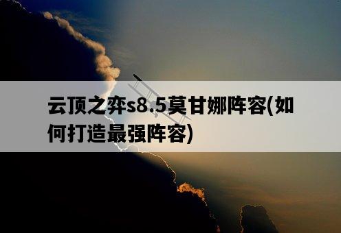 云頂之弈s8.5莫甘娜陣容，如何打造最強陣容-圖1