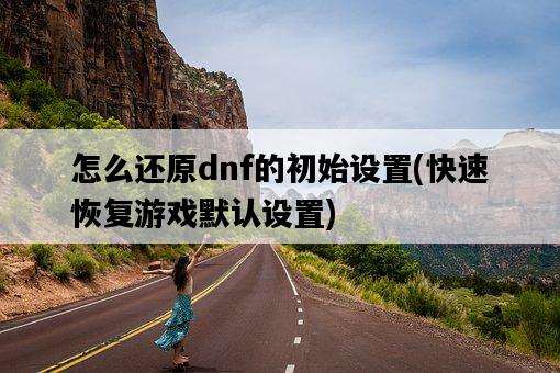 怎么還原dnf的初始設置，快速恢復游戲默認設置-圖1