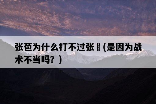 張苞為什么打不過張郃，是因為戰術不當嗎？-圖1
