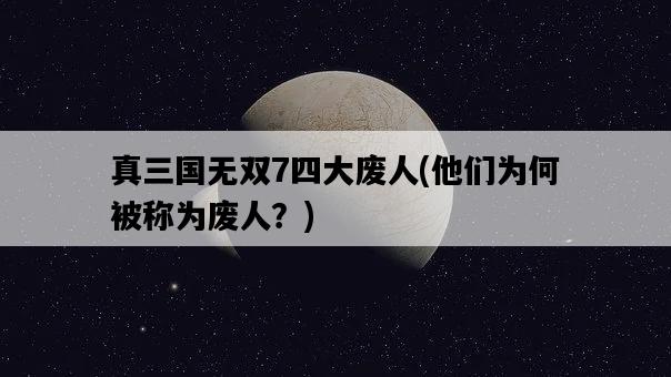 真三國無雙7四大廢人，他們為何被稱為廢人？-圖1