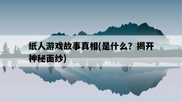 紙人游戲故事真相，是什么？揭開神秘面紗-圖1