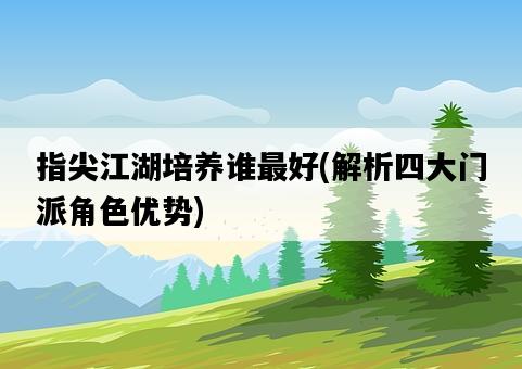 指尖江湖培養誰最好，解析四大門派角色優勢-圖1