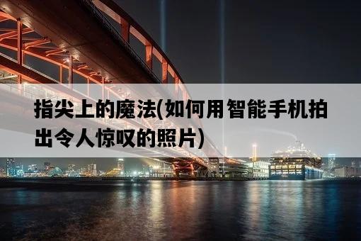 指尖上的魔法，如何用智能手機拍出令人驚嘆的照片-圖1