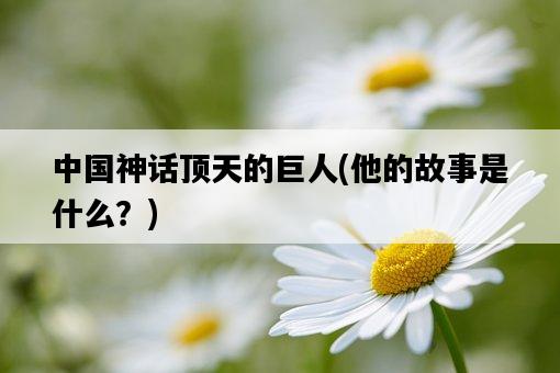 中國神話頂天的巨人，他的故事是什么？-圖1