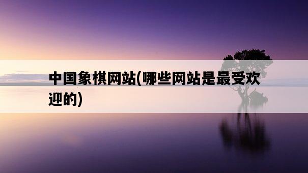 中國象棋網站，哪些網站是最受歡迎的-圖1