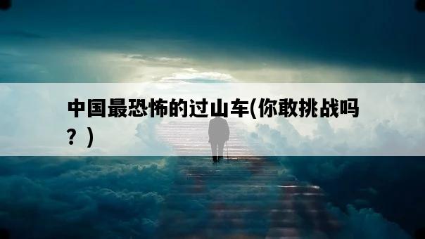 中國最恐怖的過山車，你敢挑戰嗎？-圖1