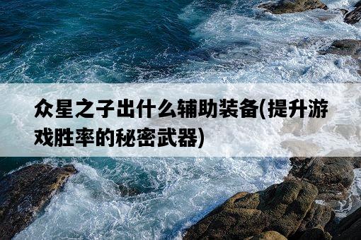 眾星之子出什么輔助裝備，提升游戲勝率的秘密武器-圖1