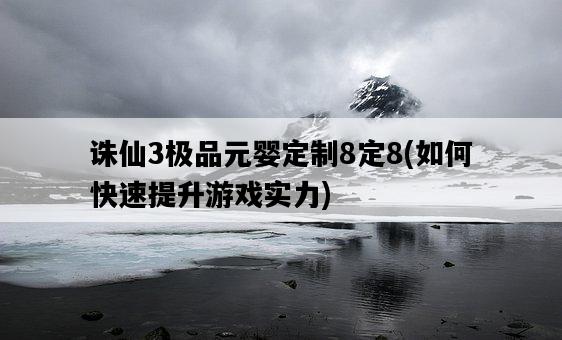 誅仙3極品元嬰定制8定8，如何快速提升游戲實力-圖1