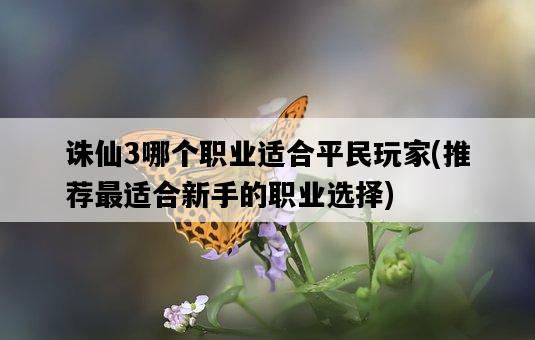 誅仙3哪個職業適合平民玩家，推薦最適合新手的職業選擇-圖1