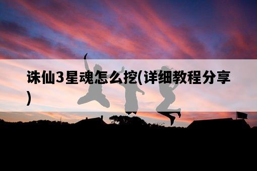 誅仙3星魂怎么挖，詳細教程分享-圖1