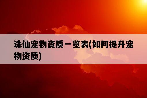 誅仙寵物資質一覽表，如何提升寵物資質-圖1