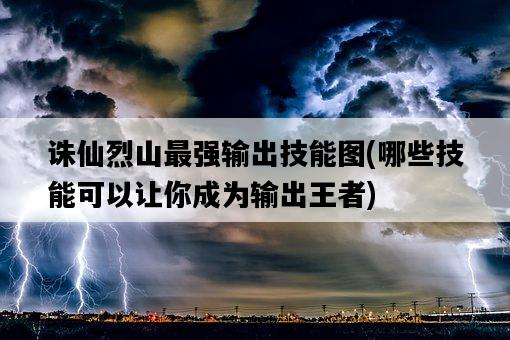 誅仙烈山最強輸出技能圖，哪些技能可以讓你成為輸出王者-圖1