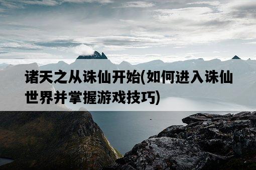 諸天之從誅仙開始，如何進入誅仙世界并掌握游戲技巧-圖1