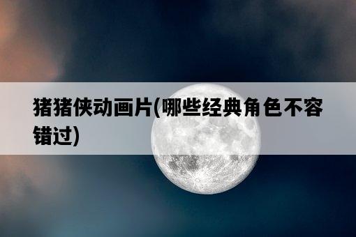 豬豬俠動畫片，哪些經典角色不容錯過-圖1