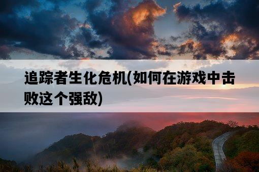 追蹤者生化危機，如何在游戲中擊敗這個強敵-圖1