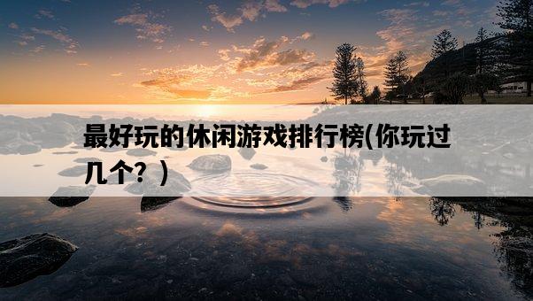 最好玩的休閑游戲排行榜，你玩過幾個？-圖1