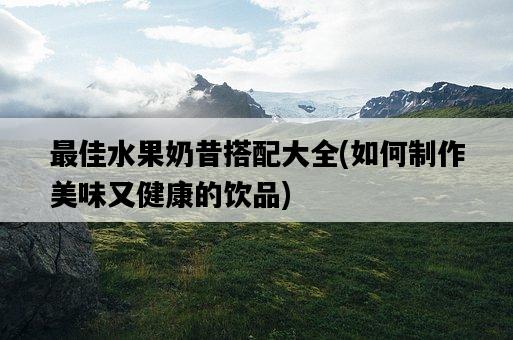 最佳水果奶昔搭配大全，如何制作美味又健康的飲品-圖1