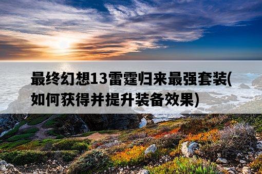 最終幻想13雷霆歸來最強套裝，如何獲得并提升裝備效果-圖1