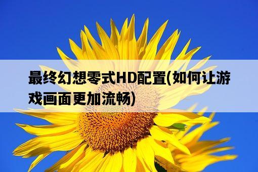 最終幻想零式HD配置，如何讓游戲畫面更加流暢-圖1